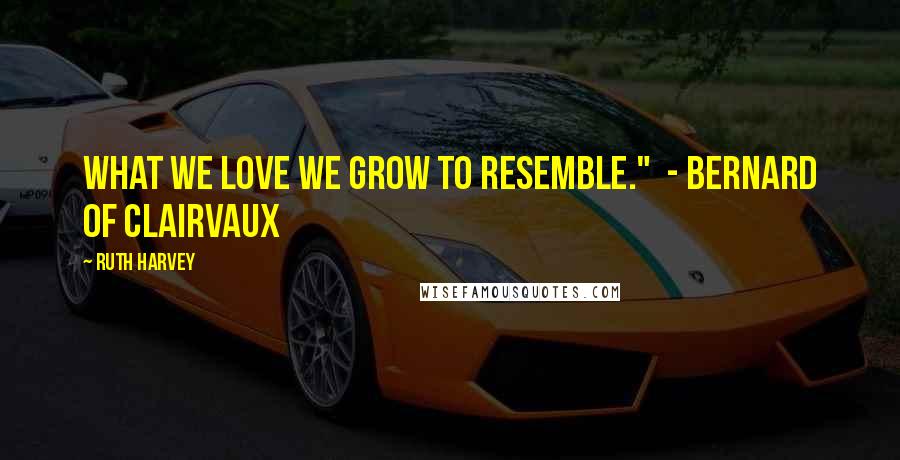 Ruth Harvey Quotes: What we love we grow to resemble."  - Bernard of Clairvaux