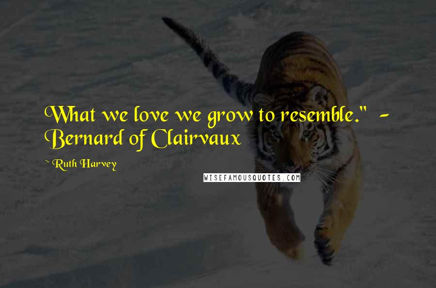 Ruth Harvey Quotes: What we love we grow to resemble." - Bernard of Clairvaux