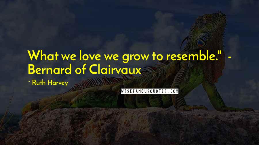 Ruth Harvey Quotes: What we love we grow to resemble."  - Bernard of Clairvaux