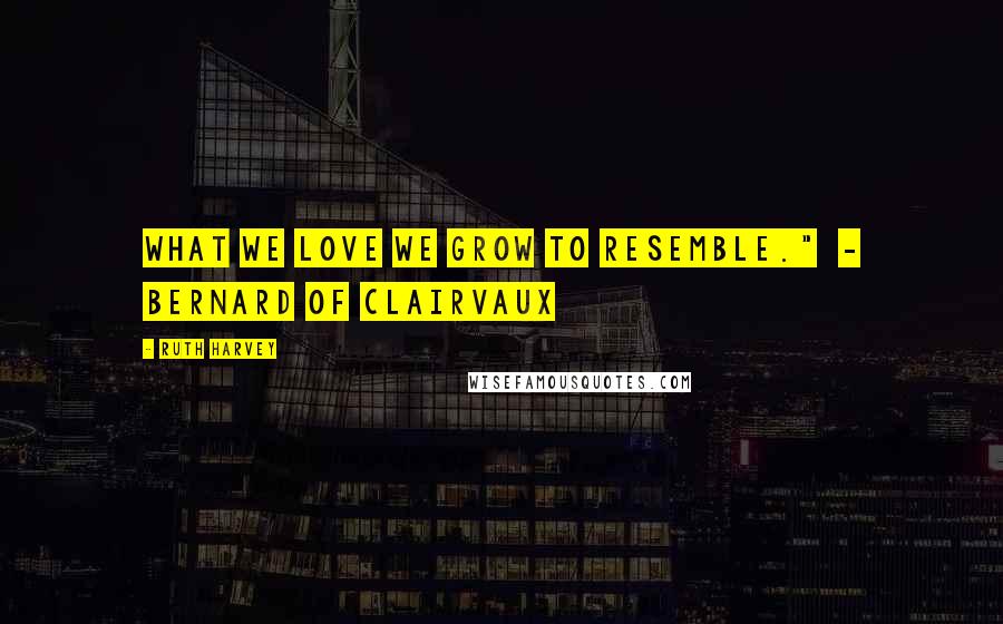 Ruth Harvey Quotes: What we love we grow to resemble." - Bernard of Clairvaux