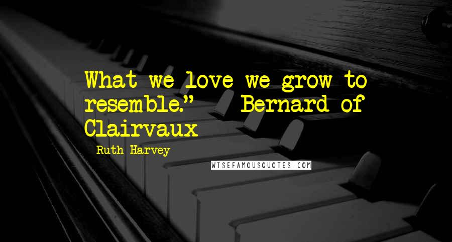 Ruth Harvey Quotes: What we love we grow to resemble."  - Bernard of Clairvaux