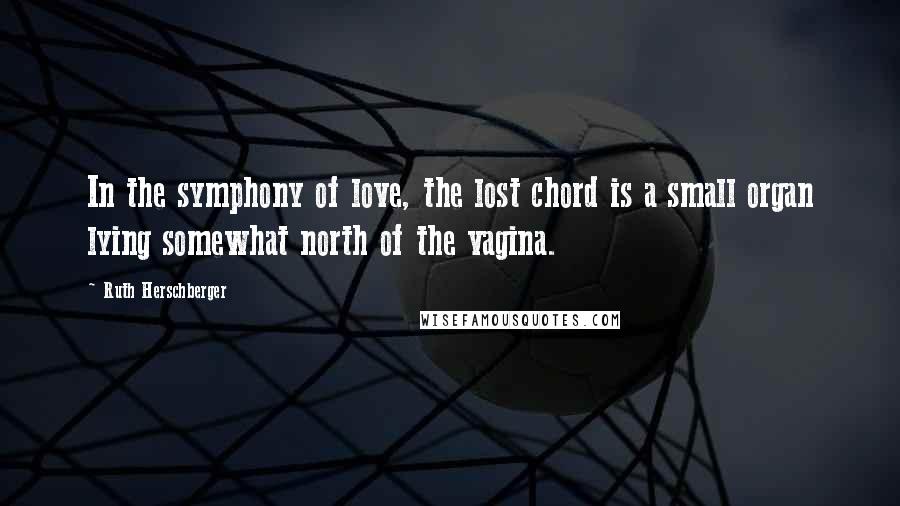 Ruth Herschberger Quotes: In the symphony of love, the lost chord is a small organ lying somewhat north of the vagina.