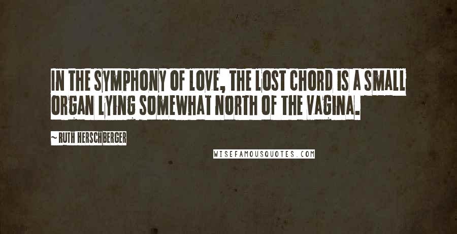 Ruth Herschberger Quotes: In the symphony of love, the lost chord is a small organ lying somewhat north of the vagina.