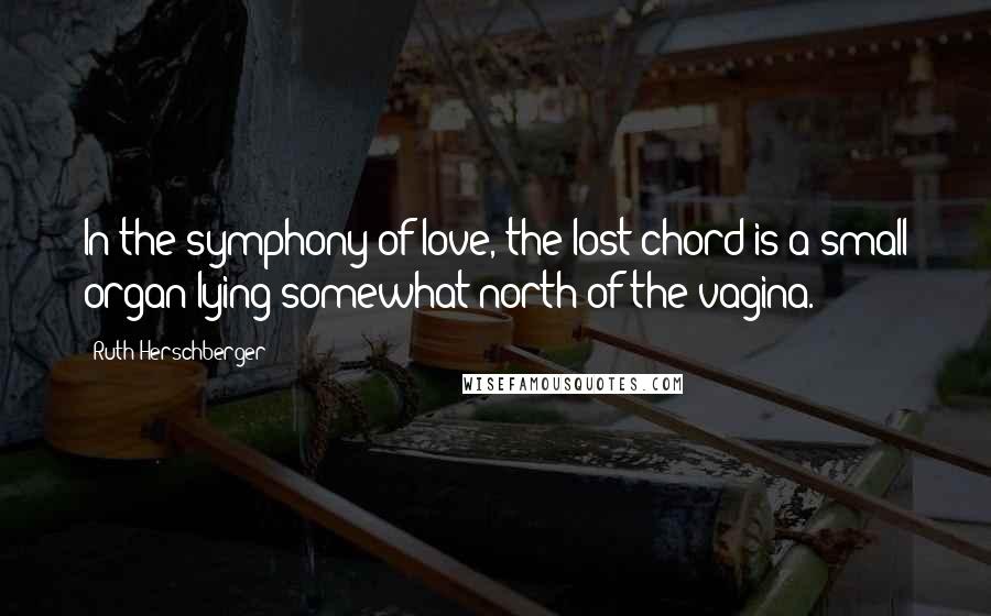 Ruth Herschberger Quotes: In the symphony of love, the lost chord is a small organ lying somewhat north of the vagina.