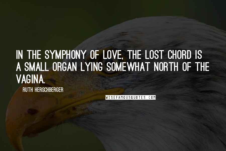 Ruth Herschberger Quotes: In the symphony of love, the lost chord is a small organ lying somewhat north of the vagina.