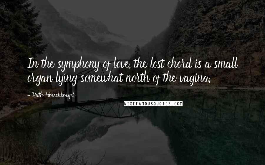 Ruth Herschberger Quotes: In the symphony of love, the lost chord is a small organ lying somewhat north of the vagina.