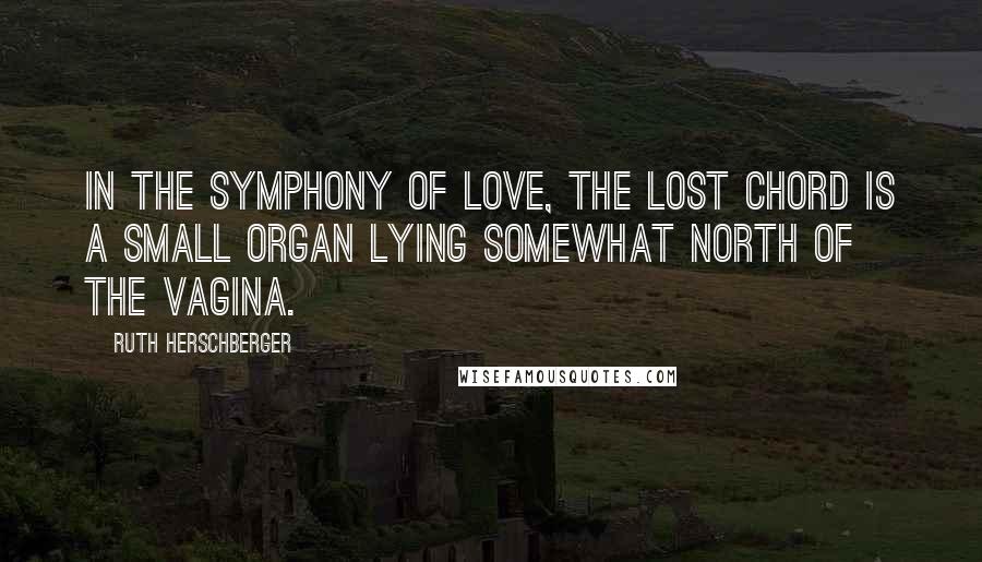 Ruth Herschberger Quotes: In the symphony of love, the lost chord is a small organ lying somewhat north of the vagina.