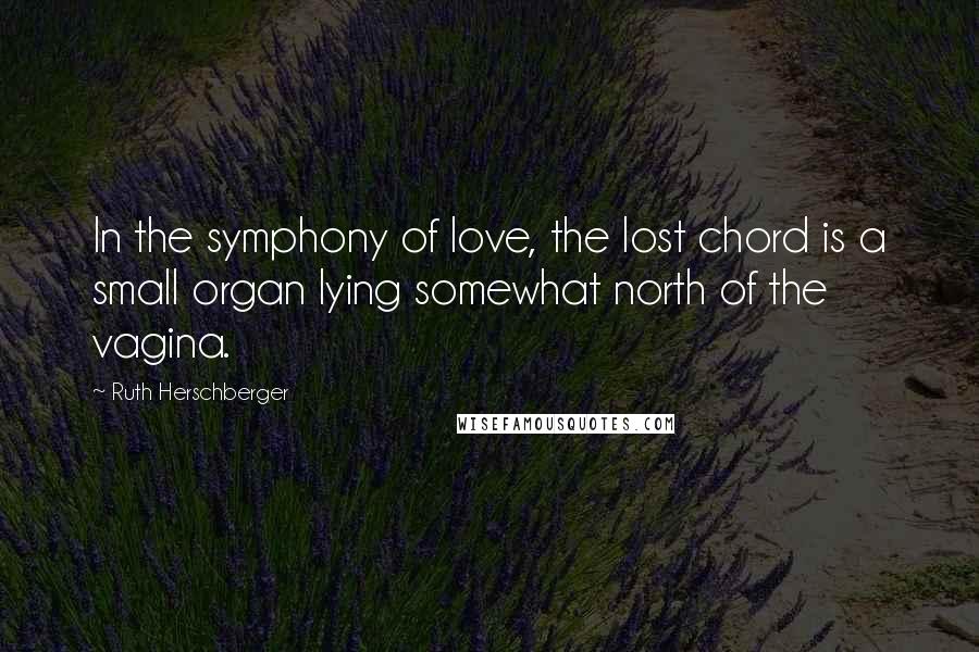 Ruth Herschberger Quotes: In the symphony of love, the lost chord is a small organ lying somewhat north of the vagina.