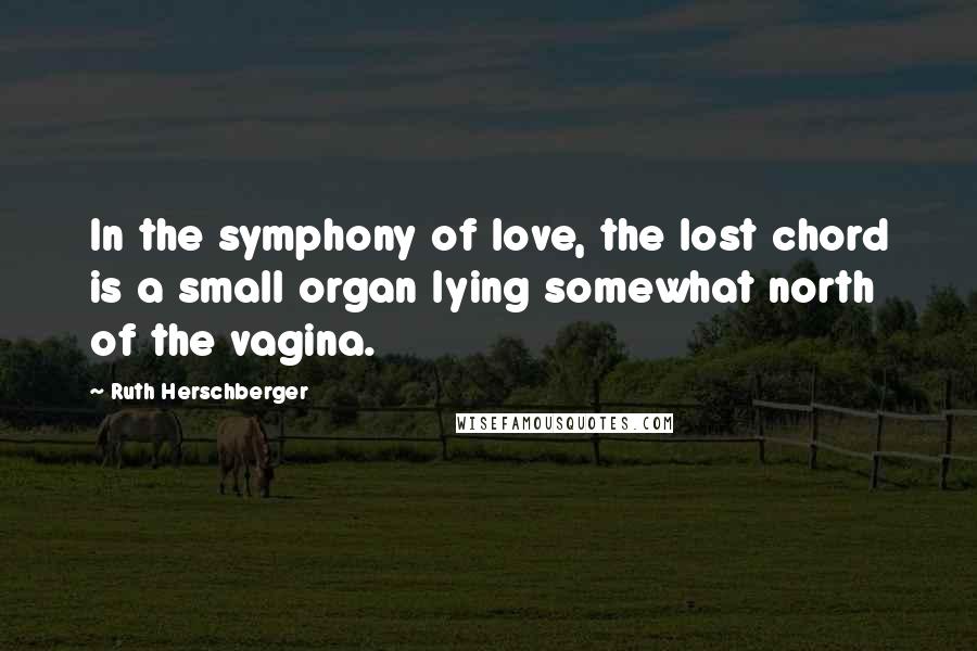 Ruth Herschberger Quotes: In the symphony of love, the lost chord is a small organ lying somewhat north of the vagina.