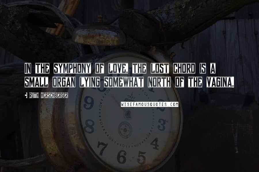 Ruth Herschberger Quotes: In the symphony of love, the lost chord is a small organ lying somewhat north of the vagina.