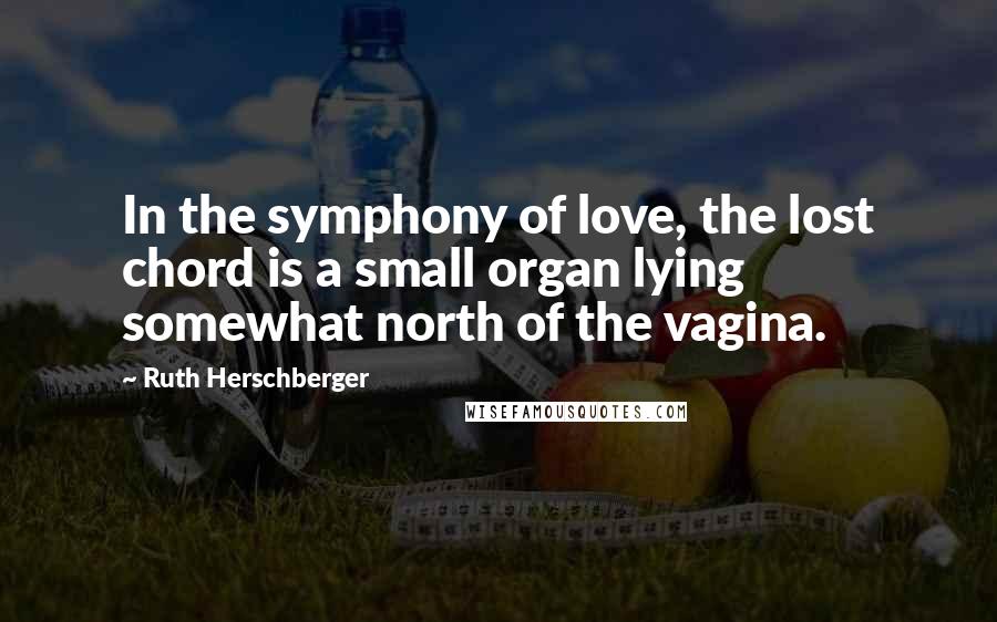 Ruth Herschberger Quotes: In the symphony of love, the lost chord is a small organ lying somewhat north of the vagina.