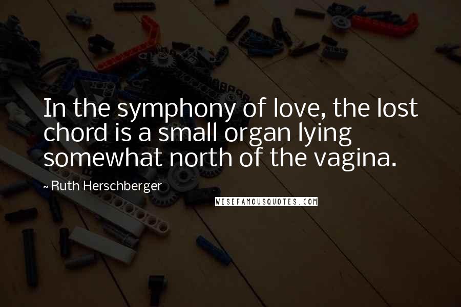 Ruth Herschberger Quotes: In the symphony of love, the lost chord is a small organ lying somewhat north of the vagina.