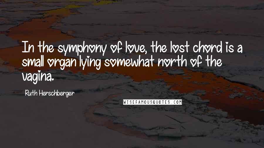 Ruth Herschberger Quotes: In the symphony of love, the lost chord is a small organ lying somewhat north of the vagina.