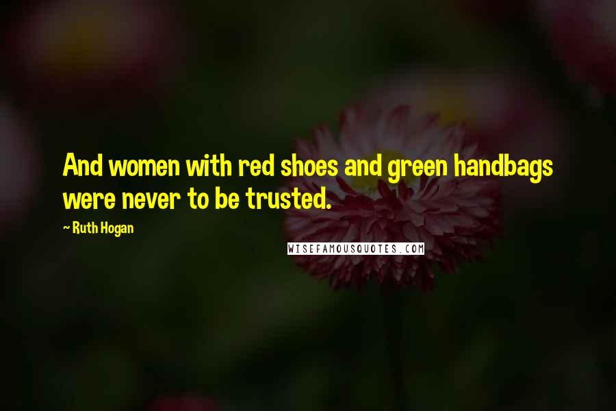 Ruth Hogan Quotes: And women with red shoes and green handbags were never to be trusted.