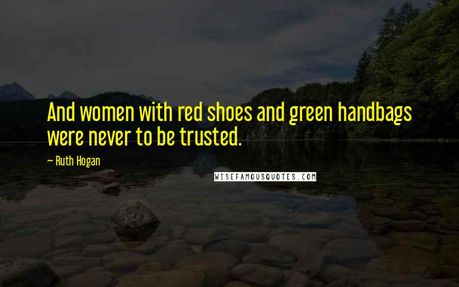 Ruth Hogan Quotes: And women with red shoes and green handbags were never to be trusted.