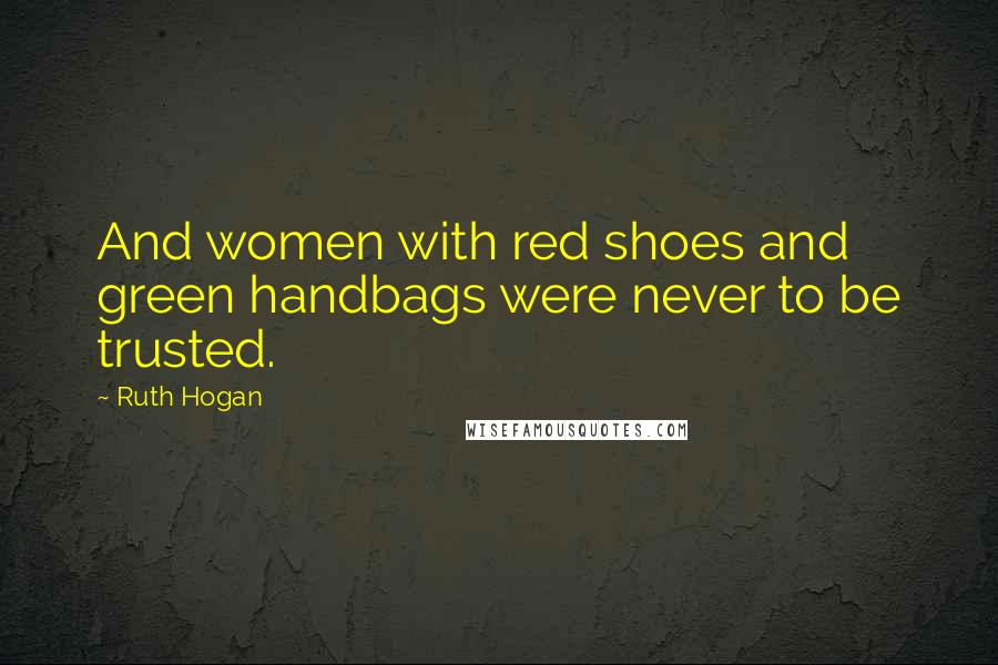 Ruth Hogan Quotes: And women with red shoes and green handbags were never to be trusted.