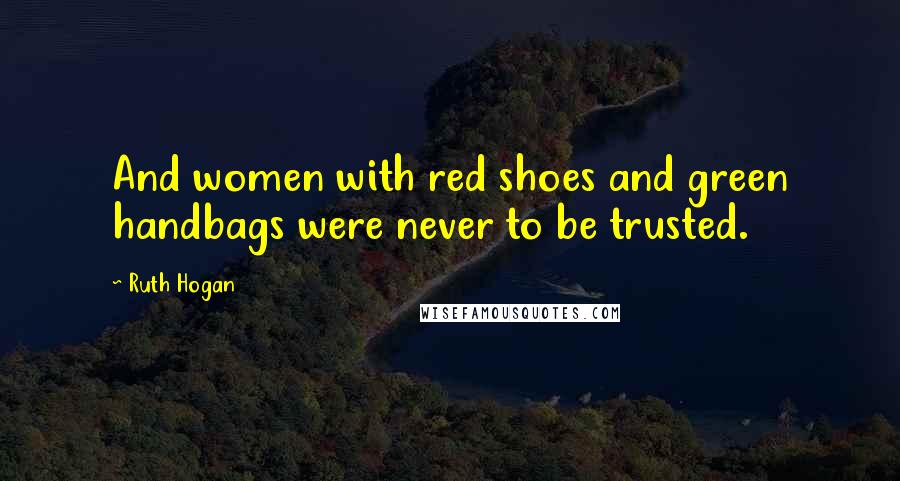 Ruth Hogan Quotes: And women with red shoes and green handbags were never to be trusted.