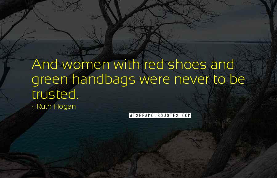 Ruth Hogan Quotes: And women with red shoes and green handbags were never to be trusted.