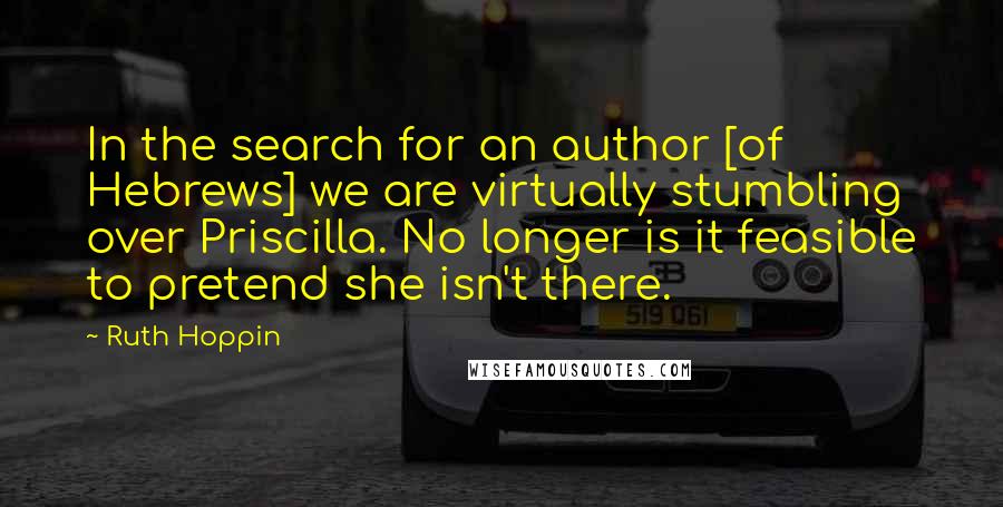 Ruth Hoppin Quotes: In the search for an author [of Hebrews] we are virtually stumbling over Priscilla. No longer is it feasible to pretend she isn't there.