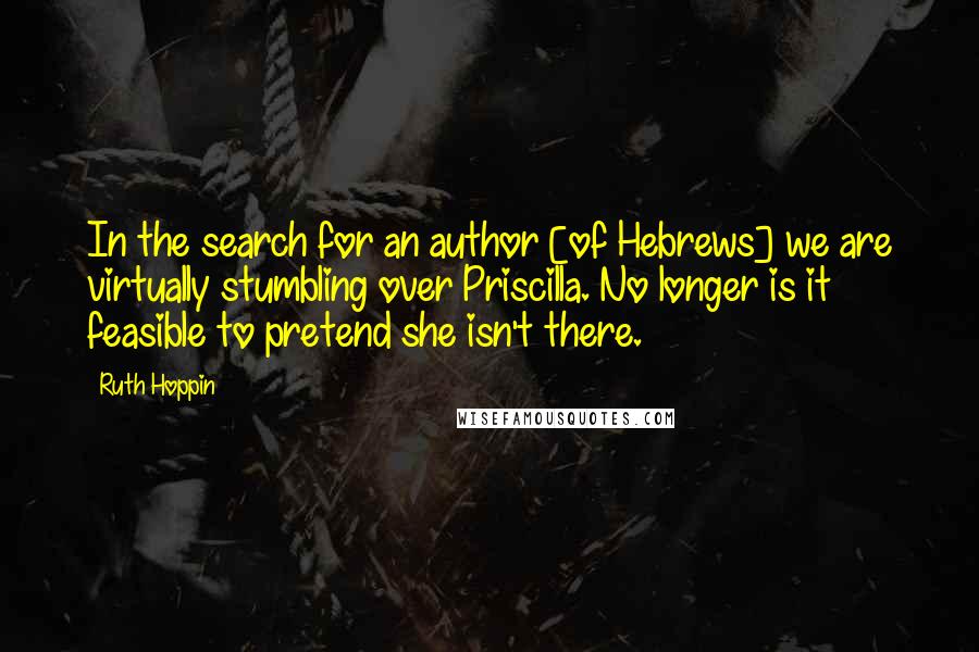 Ruth Hoppin Quotes: In the search for an author [of Hebrews] we are virtually stumbling over Priscilla. No longer is it feasible to pretend she isn't there.