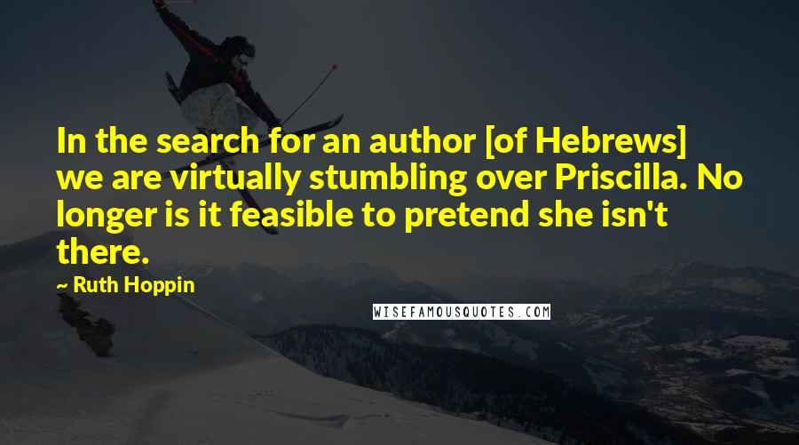 Ruth Hoppin Quotes: In the search for an author [of Hebrews] we are virtually stumbling over Priscilla. No longer is it feasible to pretend she isn't there.