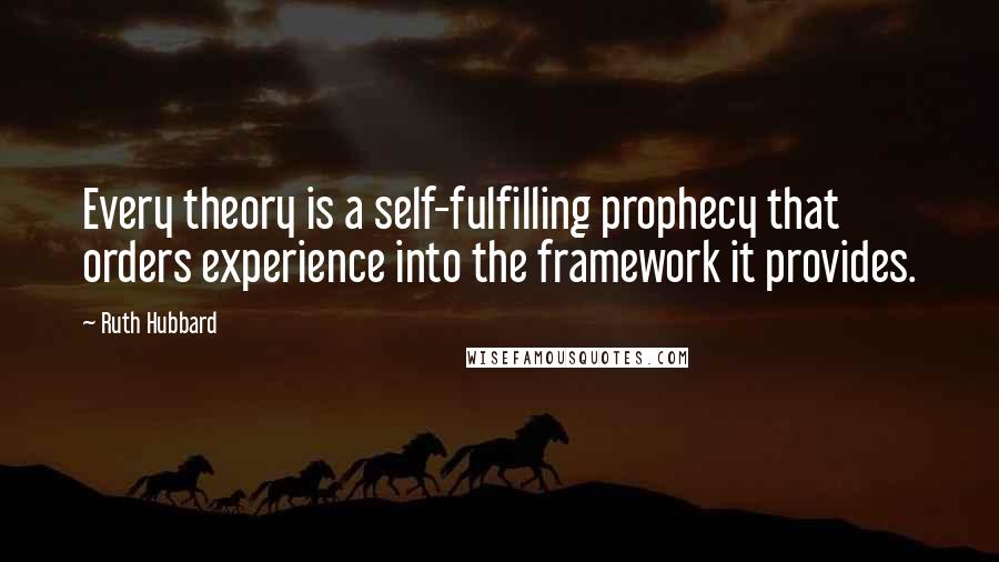 Ruth Hubbard Quotes: Every theory is a self-fulfilling prophecy that orders experience into the framework it provides.