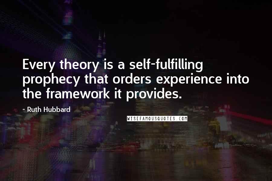 Ruth Hubbard Quotes: Every theory is a self-fulfilling prophecy that orders experience into the framework it provides.