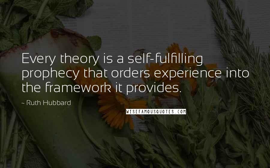 Ruth Hubbard Quotes: Every theory is a self-fulfilling prophecy that orders experience into the framework it provides.