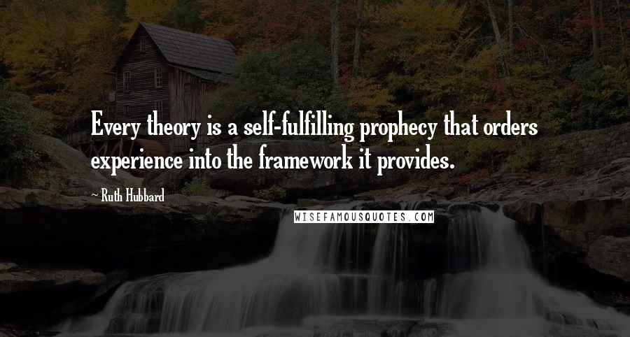 Ruth Hubbard Quotes: Every theory is a self-fulfilling prophecy that orders experience into the framework it provides.