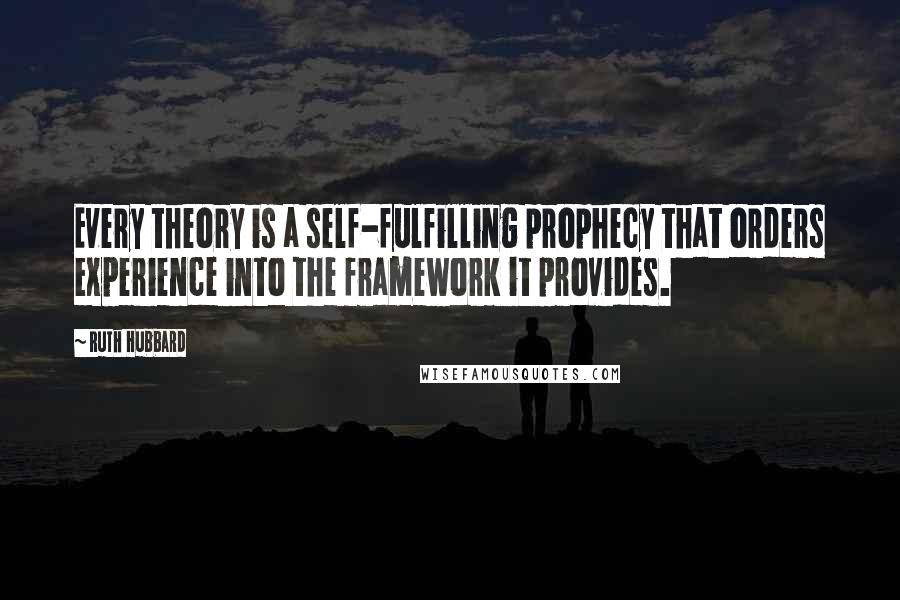 Ruth Hubbard Quotes: Every theory is a self-fulfilling prophecy that orders experience into the framework it provides.