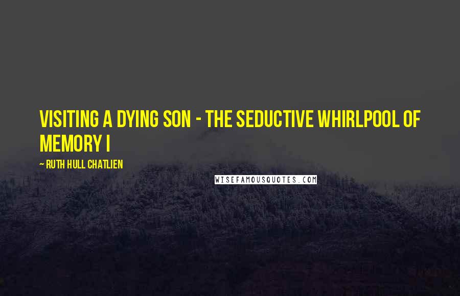 Ruth Hull Chatlien Quotes: Visiting a dying son - The seductive whirlpool of memory I