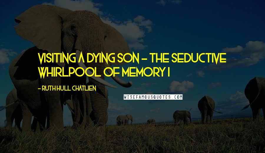 Ruth Hull Chatlien Quotes: Visiting a dying son - The seductive whirlpool of memory I