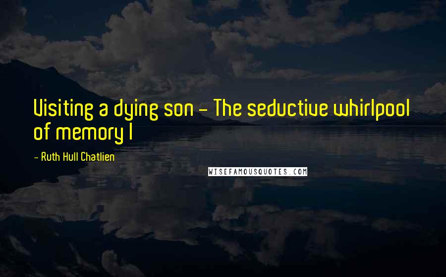 Ruth Hull Chatlien Quotes: Visiting a dying son - The seductive whirlpool of memory I