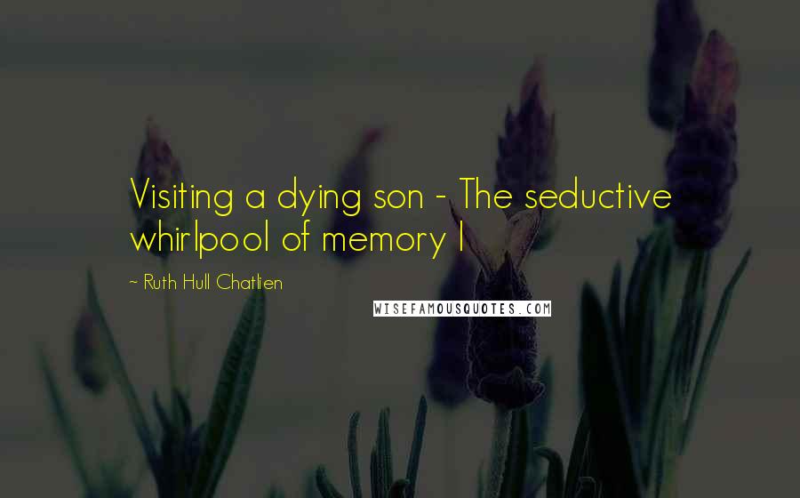 Ruth Hull Chatlien Quotes: Visiting a dying son - The seductive whirlpool of memory I