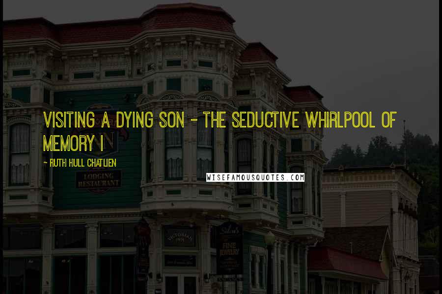 Ruth Hull Chatlien Quotes: Visiting a dying son - The seductive whirlpool of memory I