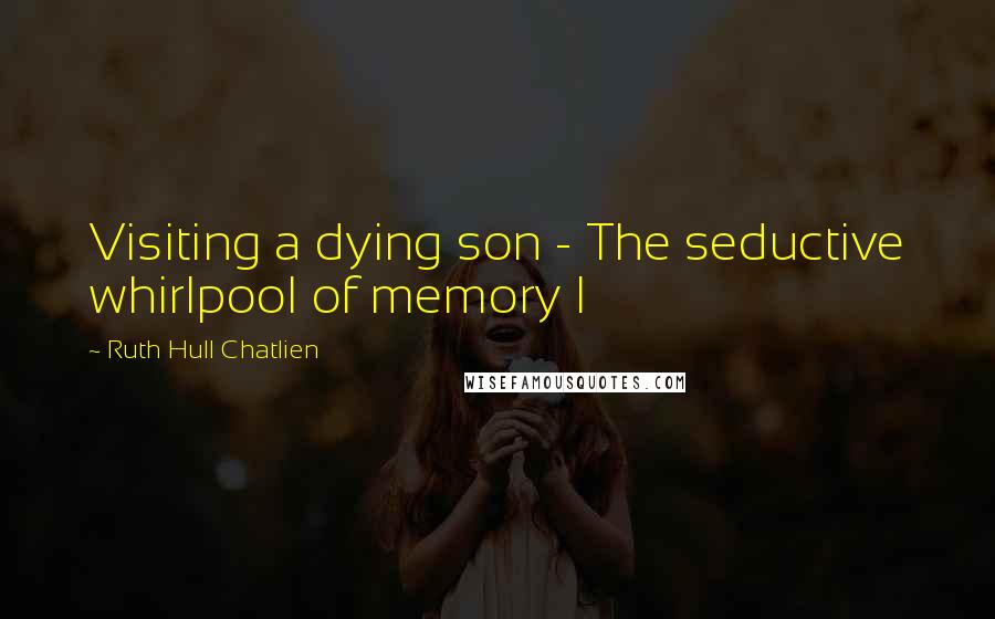 Ruth Hull Chatlien Quotes: Visiting a dying son - The seductive whirlpool of memory I