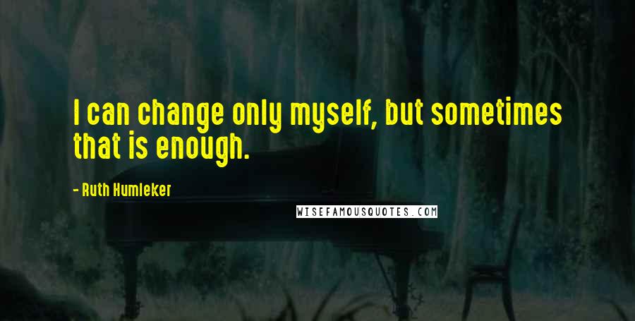 Ruth Humleker Quotes: I can change only myself, but sometimes that is enough.