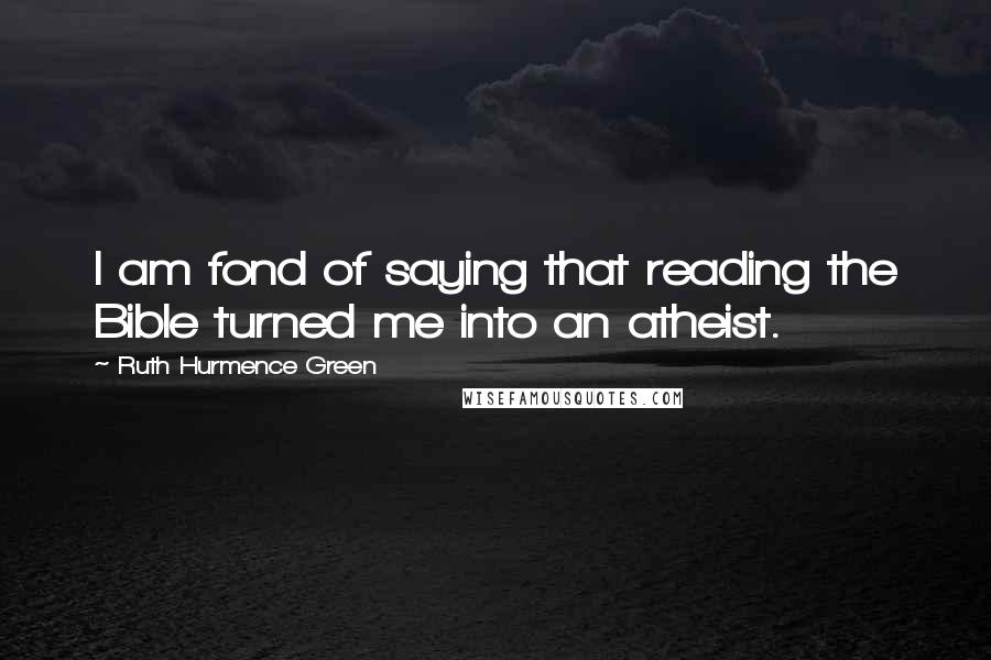 Ruth Hurmence Green Quotes: I am fond of saying that reading the Bible turned me into an atheist.