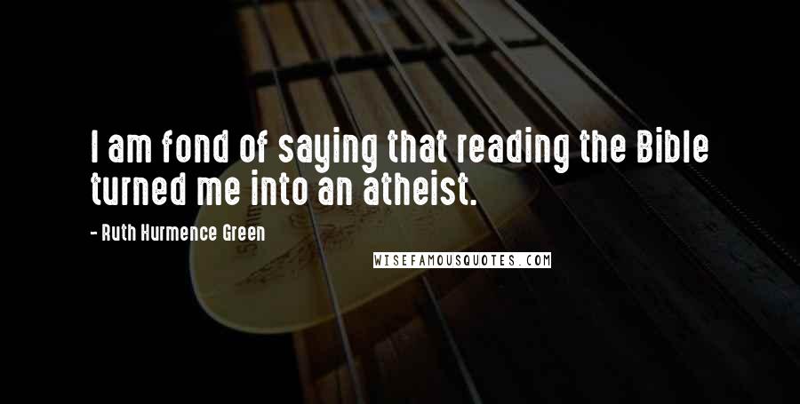 Ruth Hurmence Green Quotes: I am fond of saying that reading the Bible turned me into an atheist.