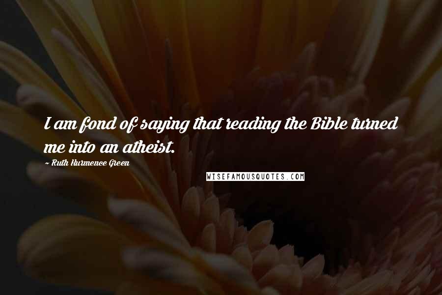 Ruth Hurmence Green Quotes: I am fond of saying that reading the Bible turned me into an atheist.