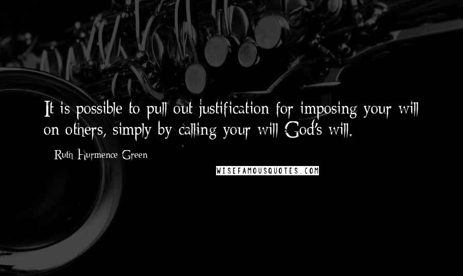 Ruth Hurmence Green Quotes: It is possible to pull out justification for imposing your will on others, simply by calling your will God's will.