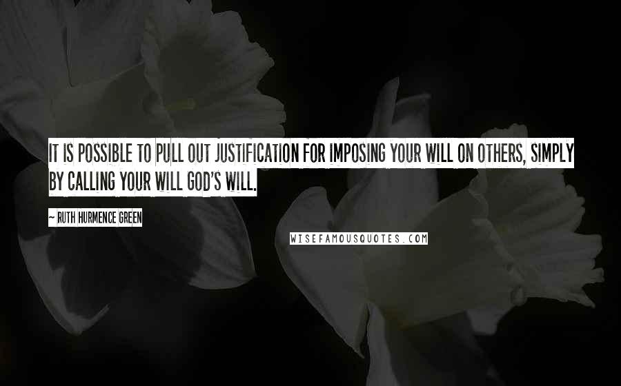 Ruth Hurmence Green Quotes: It is possible to pull out justification for imposing your will on others, simply by calling your will God's will.