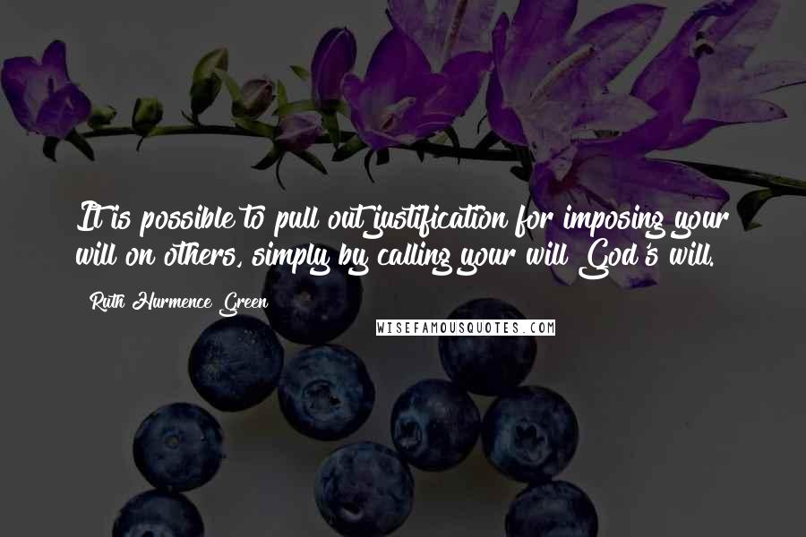 Ruth Hurmence Green Quotes: It is possible to pull out justification for imposing your will on others, simply by calling your will God's will.