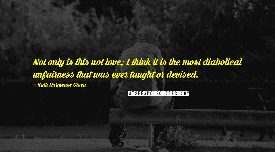 Ruth Hurmence Green Quotes: Not only is this not love; I think it is the most diabolical unfairness that was ever taught or devised.