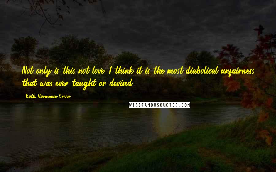 Ruth Hurmence Green Quotes: Not only is this not love; I think it is the most diabolical unfairness that was ever taught or devised.