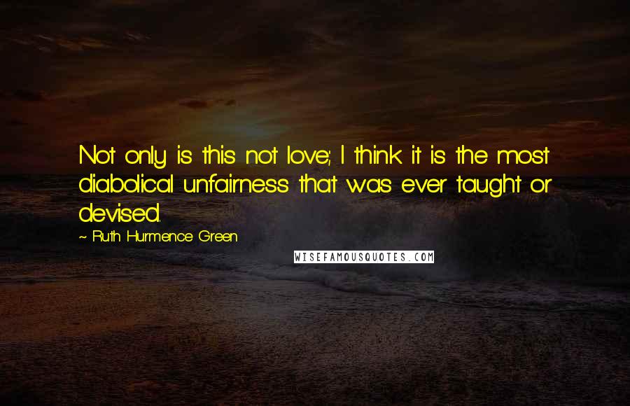 Ruth Hurmence Green Quotes: Not only is this not love; I think it is the most diabolical unfairness that was ever taught or devised.