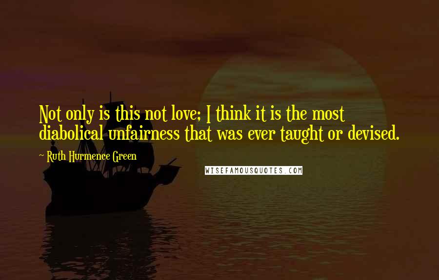 Ruth Hurmence Green Quotes: Not only is this not love; I think it is the most diabolical unfairness that was ever taught or devised.
