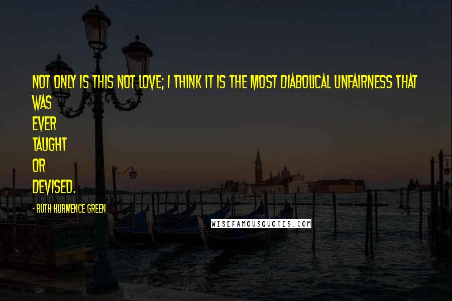 Ruth Hurmence Green Quotes: Not only is this not love; I think it is the most diabolical unfairness that was ever taught or devised.