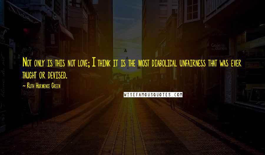 Ruth Hurmence Green Quotes: Not only is this not love; I think it is the most diabolical unfairness that was ever taught or devised.