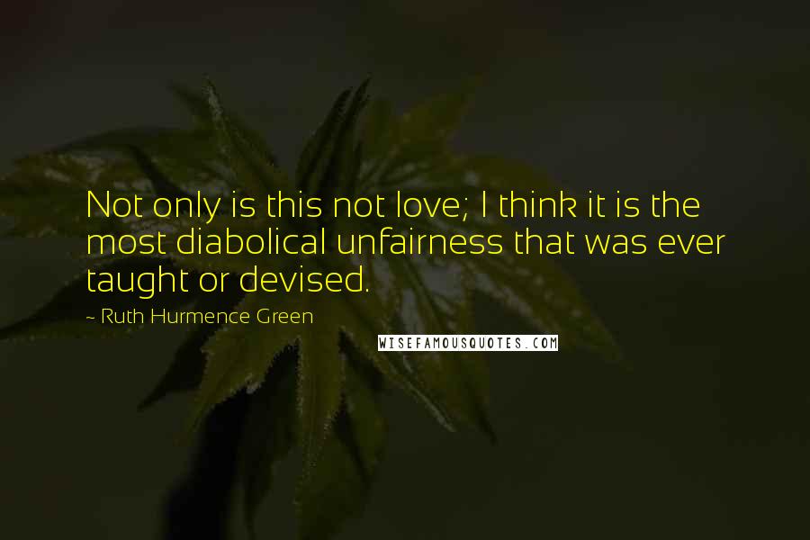 Ruth Hurmence Green Quotes: Not only is this not love; I think it is the most diabolical unfairness that was ever taught or devised.